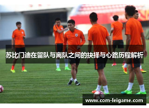 苏比门迪在留队与离队之间的抉择与心路历程解析