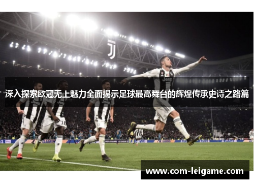 深入探索欧冠无上魅力全面揭示足球最高舞台的辉煌传承史诗之路篇