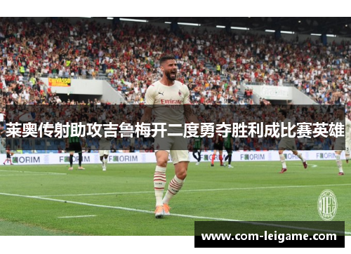 莱奥传射助攻吉鲁梅开二度勇夺胜利成比赛英雄