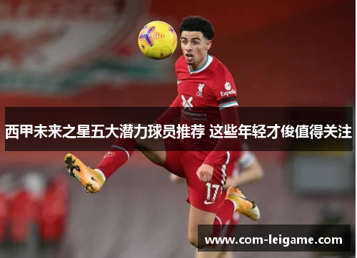 西甲未来之星五大潜力球员推荐 这些年轻才俊值得关注