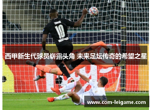 西甲新生代球员崭露头角 未来足坛传奇的希望之星