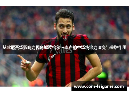 从欧冠赛场影响力视角解读恰尔汗奥卢的中场统治力演变与关键作用