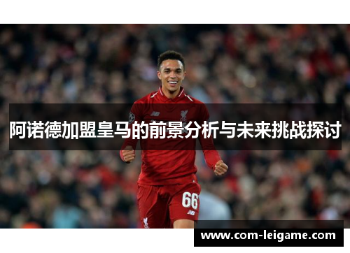 阿诺德加盟皇马的前景分析与未来挑战探讨