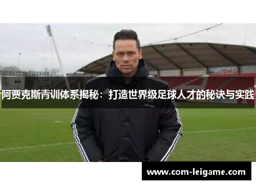 阿贾克斯青训体系揭秘：打造世界级足球人才的秘诀与实践