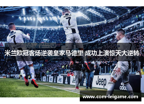 米兰欧冠客场逆袭皇家马德里 成功上演惊天大逆转